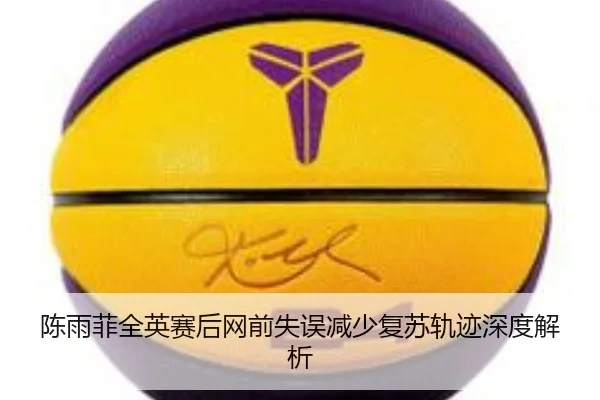 陈雨菲全英赛后网前失误减少复苏轨迹深度解析
